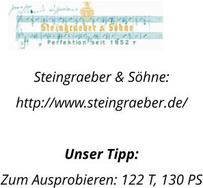 Steingraeber & Shne:  http://www.steingraeber.de/  Unser Tipp: Zum Ausprobieren: 122 T, 130 PS