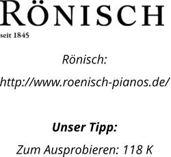 Rnisch: http://www.roenisch-pianos.de/  Unser Tipp: Zum Ausprobieren: 118 K