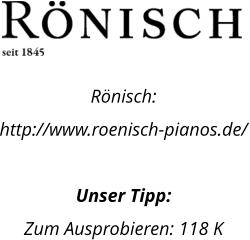 Rönisch: http://www.roenisch-pianos.de/  Unser Tipp: Zum Ausprobieren: 118 K