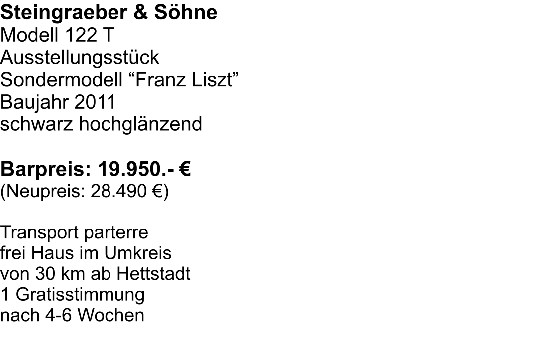 Steingraeber & Söhne Modell 122 T Ausstellungsstück Sondermodell “Franz Liszt” Baujahr 2011 schwarz hochglänzend  Barpreis: 19.950.- € (Neupreis: 28.490 €)  Transport parterre  frei Haus im Umkreis  von 30 km ab Hettstadt 1 Gratisstimmung  nach 4-6 Wochen